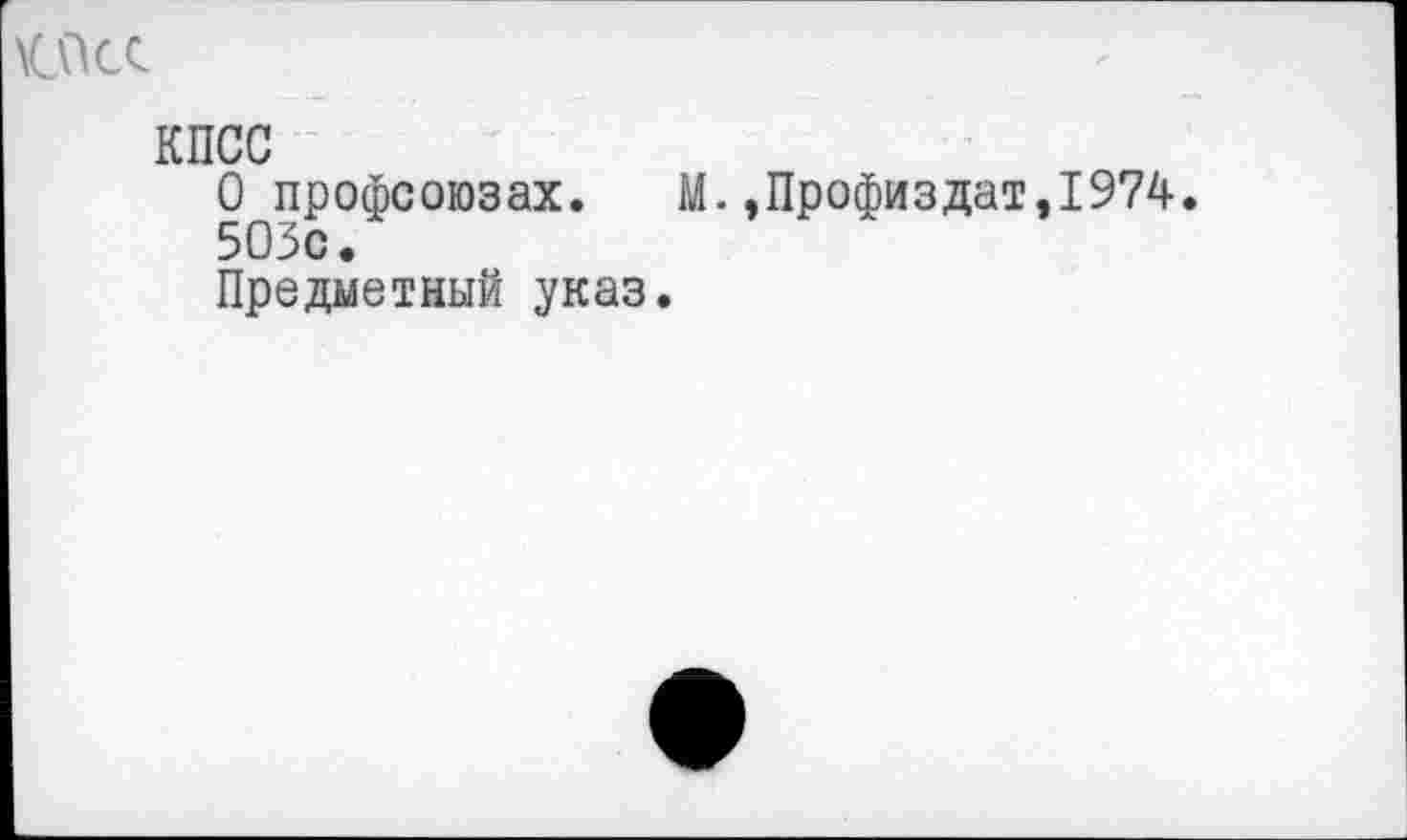 ﻿
КПСС
О профсоюзах. М.,Профиздат,1974.
503с.
Предметный указ.